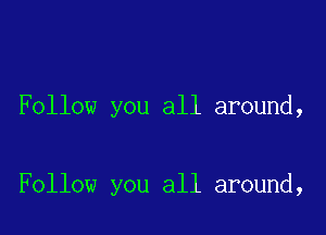 Follow you all around,

Follow you all around,