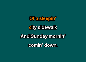 Of a sleepin'

city sidewalk

And Sunday mornin'

comin' down.