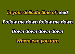 In your delicate time of need
FoHowme down foHowme down
Down down down down

Where can you turn