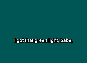 I got that green light, babe,