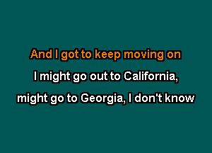 And I got to keep moving on

lmight go out to California,

might go to Georgia, I don't know