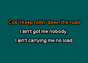 Cos' I keep rollin' down the road

I ain't got me nobody,

I ain't carrying me no load
