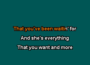 That you've been waitin' for

And she's everything

That you want and more