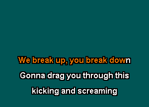 We break up, you break down

Gonna drag you through this

kicking and screaming