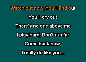 Watch out now, You'll fund out
You'll cry out
There's no one above me
I play hard, Don't run far

Come back now,

I really do like you...