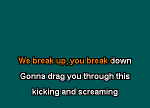 We break up, you break down

Gonna drag you through this

kicking and screaming