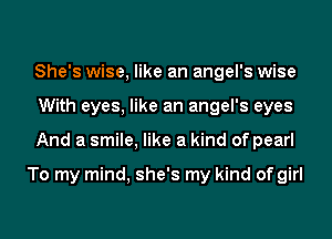 She's wise, like an angel's wise
With eyes, like an angel's eyes
And a smile, like a kind of pearl

To my mind, she's my kind of girl