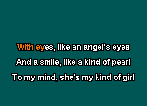 With eyes, like an angel's eyes

And a smile, like a kind of pearl

To my mind, she's my kind of girl