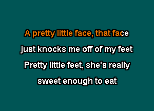 A pretty little face, that face

just knocks me off of my feet

Pretty little feet, she's really

sweet enough to eat