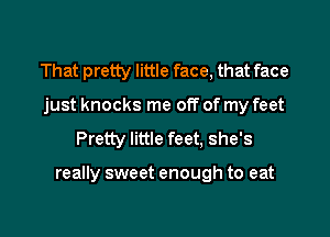 That pretty little face, that face
just knocks me off of my feet

Pretty little feet, she's

really sweet enough to eat