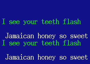 I see your teeth flash

Jamaican honey so sweet
I see your teeth flash

Jamaican honey so sweet