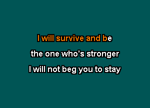 lwill survive and be

the one who's stronger

I will not beg you to stay