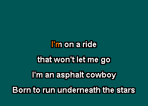 I'm on a ride

that won't let me go

I'm an asphalt cowboy

Born to run underneath the stars