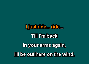 ljust ride... ride...
Till I'm back

in your arms again,

I'll be out here on the wind.