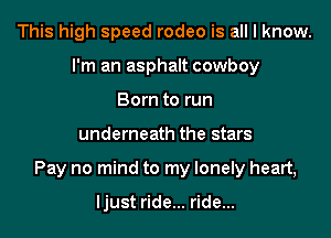 This high speed rodeo is all I know.
I'm an asphalt cowboy
Born to run

underneath the stars

Pay no mind to my lonely heart,

ljust ride... ride...