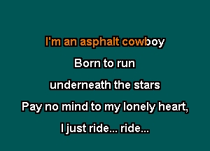I'm an asphalt cowboy
Born to run

underneath the stars

Pay no mind to my lonely heart,

ljust ride... ride...