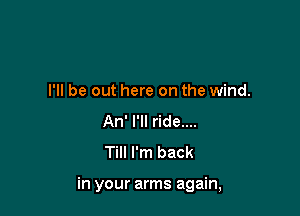 I'll be out here on the wind.
An' I'll ride....
Till I'm back

in your arms again,