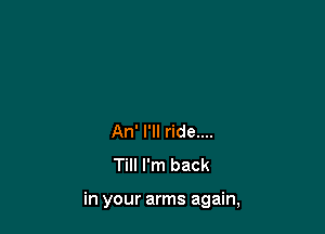 An' I'll ride....
Till I'm back

in your arms again,
