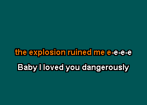 the explosion ruined me e-e-e-e

Babyl loved you dangerously