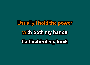 Usually I hold the power

with both my hands

tied behind my back