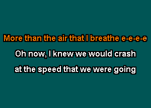 More than the air that I breathe e-e-e-e

0h now, I knew we would crash

at the speed that we were going