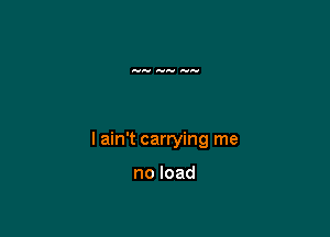 I ain't carrying me

noload