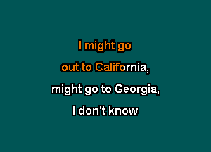 I might go

out to California,

might go to Georgia,

I don't know