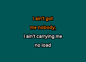 I ain't got

me nobody,

I ain't carrying me

noload