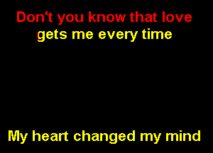 Don't you know that love
gets me every time

My heart changed my mind