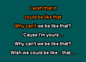 I wish that it
could be like that
Why can't we be like that?

'Cause I'm yours....
Why can't we be like that?

Wish we could be like... that...