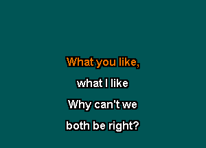 What you like,
whatl like

Why can't we
both be right?