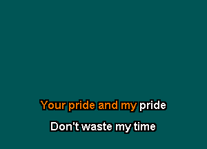 Your pride and my pride

Don't waste my time
