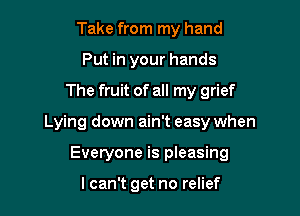 Take from my hand
Put in your hands

The fruit of all my grief

Lying down ain't easy when

Everyone is pleasing

lcan't get no relief