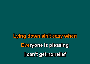 Lying down ain't easy when

Everyone is pleasing

I can't get no relief