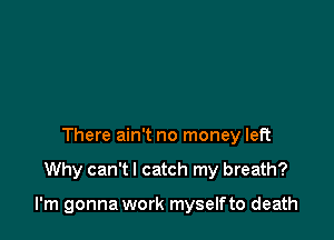 There ain't no money left

Why can't I catch my breath?

I'm gonna work myselfto death