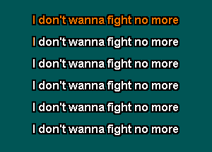 I don't wanna fight no more
I don't wanna fight no more
I don't wanna fight no more
I don't wanna fight no more
I don't wanna fight no more

ldon't wanna fight no more