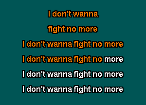 I don't wanna

fight no more
I don't wanna fight no more
I don't wanna fight no more
I don't wanna fight no more

ldon't wanna fight no more