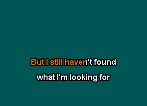 But I still haven't found

what I'm looking for