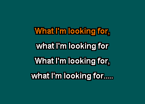 What I'm looking for,
what I'm looking for

What I'm looking for,

what I'm looking for .....