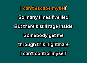 I can't escape myself

So many times I've lied

But there's still rage inside

Somebody get me
through this nightmare

I can't control myself