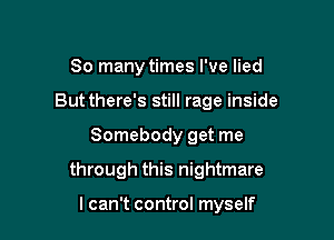 So many times I've lied

But there's still rage inside

Somebody get me
through this nightmare

I can't control myself