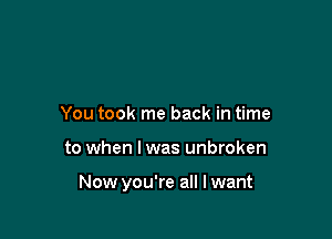 You took me back in time

to when I was unbroken

Now you're all Iwant