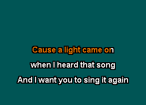 Cause a light came on

when I heard that song

And I want you to sing it again