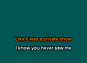 Like it was a private show

lknow you never saw me