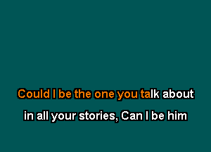 Could I be the one you talk about

in all your stories, Can I be him