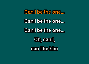 Can I be the one...
Can I be the one...

Can I be the one...

Oh, can I,

can I be him