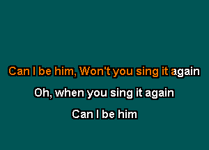 Can I be him, Won't you sing it again

Oh, when you sing it again

Can I be him