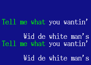 Tell me what you wantin

Wid de white man s
Tell me what you wantin

Wid de white man s