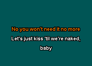 No you won't need it no more

Let's just kiss 'til we're naked,
baby
