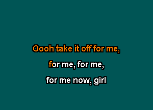 Oooh take it ofoor me,

for me, for me,

for me now, girl